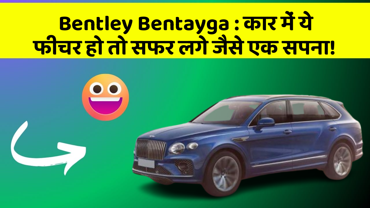 Bentley Bentayga: कार में ये फीचर हो तो सफर लगे जैसे एक सपना!
