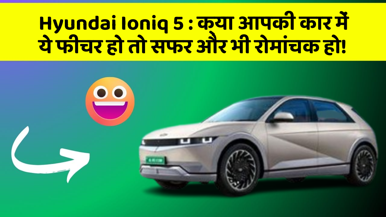 Hyundai Ioniq 5: क्या आपकी कार में ये फीचर हो तो सफर और भी रोमांचक हो!