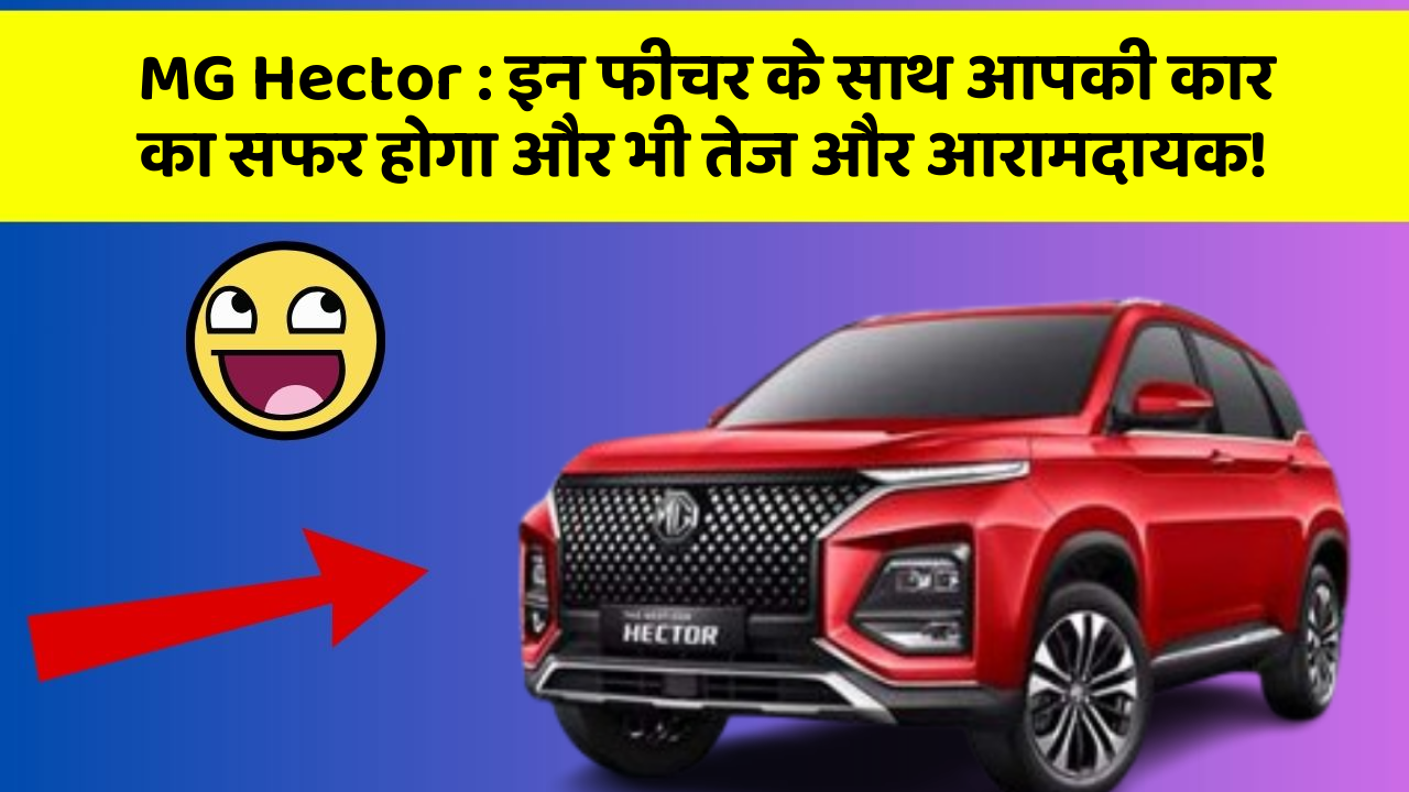 MG Hector : इन फीचर के साथ आपकी कार का सफर होगा और भी तेज और आरामदायक!