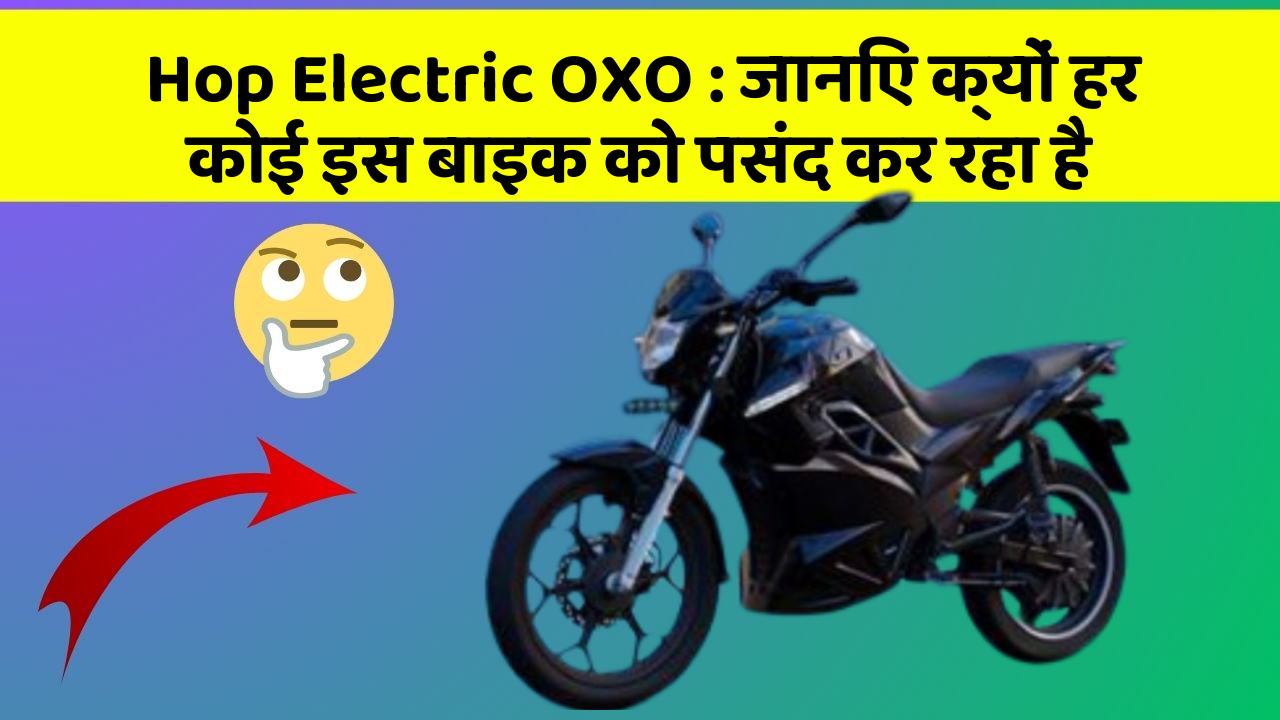 Hop Electric OXO : जानिए क्यों हर कोई इस बाइक को पसंद कर रहा है