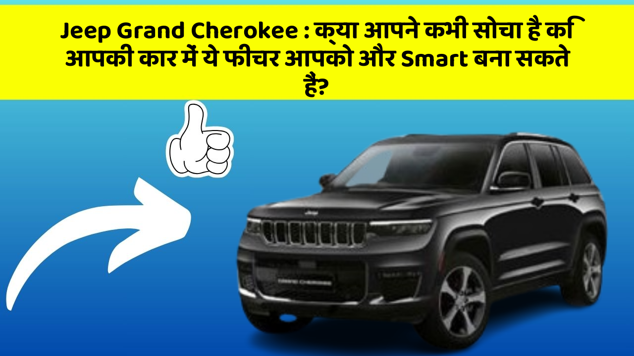 Jeep Grand Cherokee: क्या आपने कभी सोचा है कि आपकी कार में ये फीचर आपको और Smart बना सकते हैं?