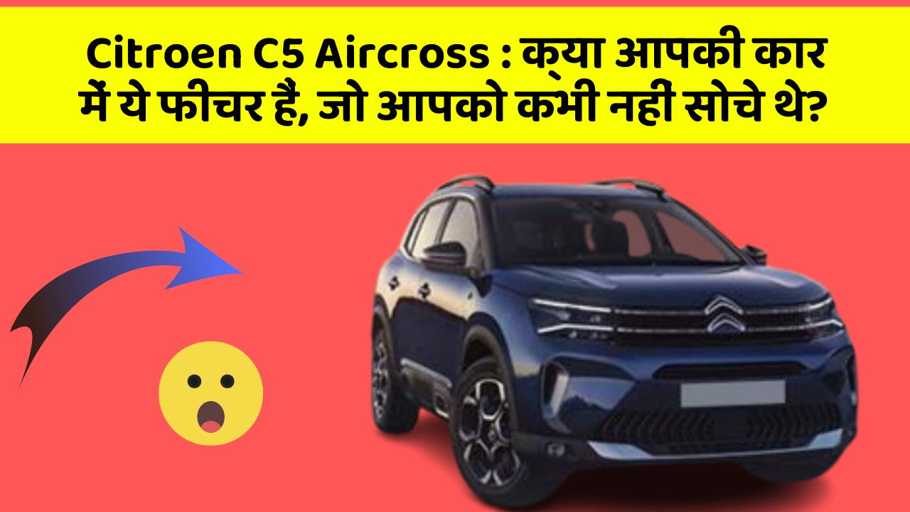 Citroen C5 Aircross: क्या आपकी कार में ये फीचर हैं, जो आपको कभी नहीं सोचे थे?
