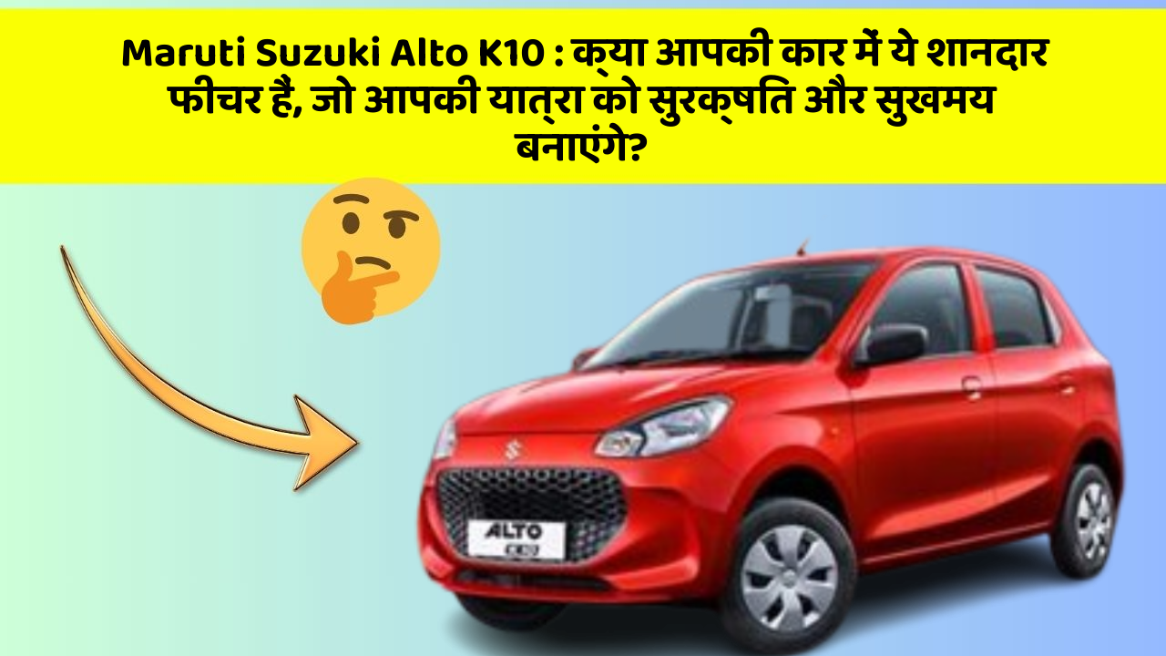 Maruti Suzuki Alto K10: क्या आपकी कार में ये शानदार फीचर हैं, जो आपकी यात्रा को सुरक्षित और सुखमय बनाएंगे?