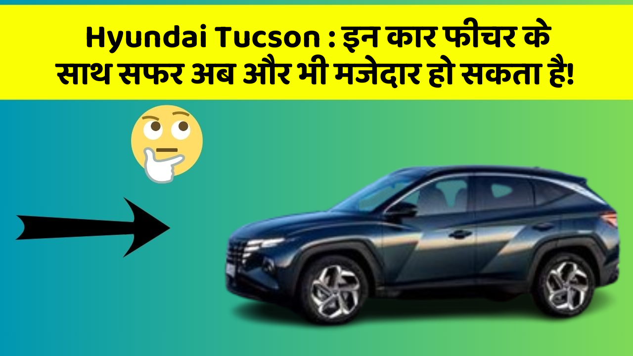 Hyundai Tucson:इन कार फीचर के साथ सफर अब और भी मजेदार हो सकता है!