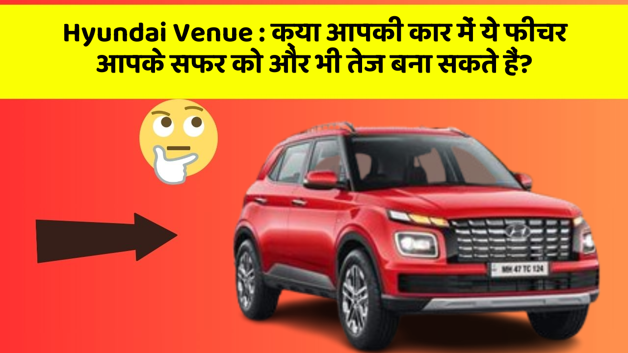 Hyundai Venue: क्या आपकी कार में ये फीचर आपके सफर को और भी तेज बना सकते हैं?