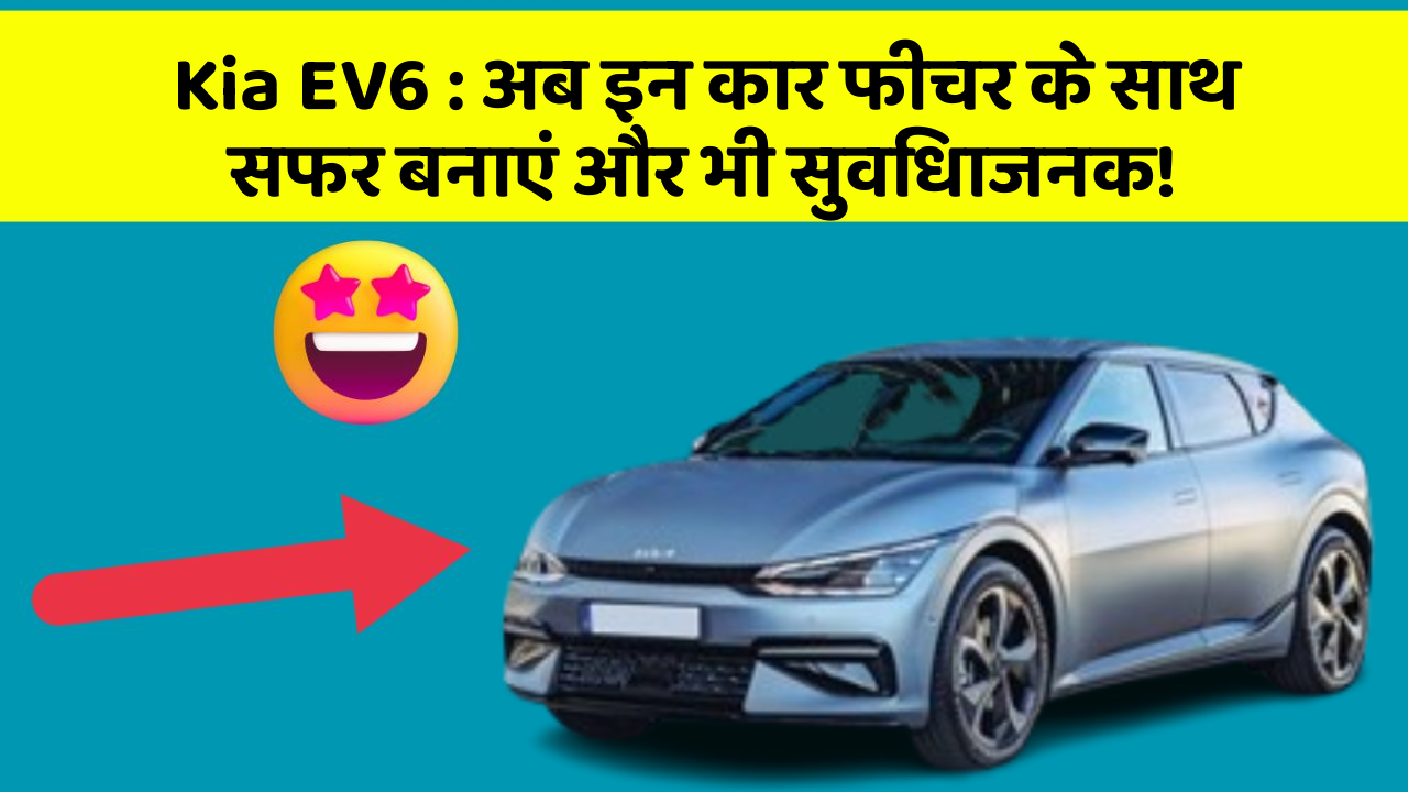 Kia EV6: अब इन कार फीचर के साथ सफर बनाएं और भी सुविधाजनक!