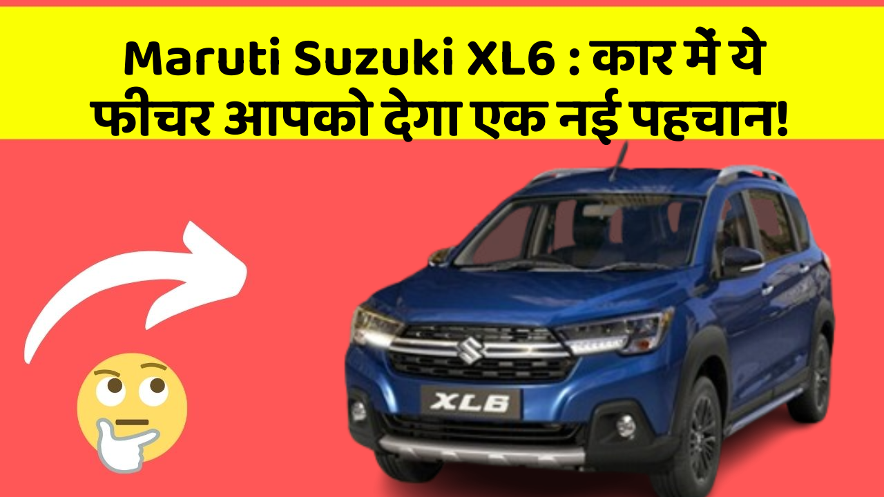 Maruti Suzuki XL6: कार में ये फीचर आपको देगा एक नई पहचान!