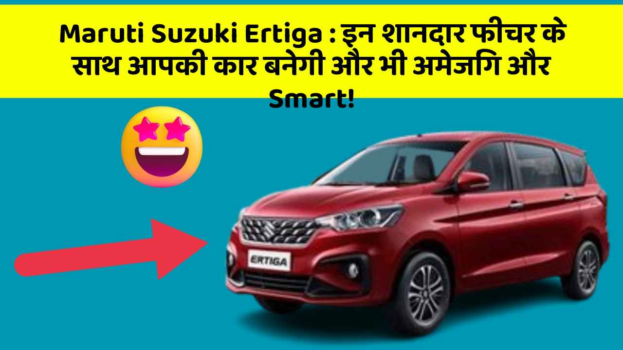 Maruti Suzuki Ertiga: इन शानदार फीचर के साथ आपकी कार बनेगी और भी अमेजिंग और Smart!