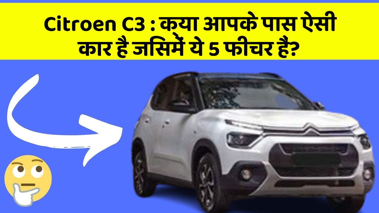 Citroen C3 : क्या आपके पास ऐसी कार है जिसमें ये 5 फीचर हैं?