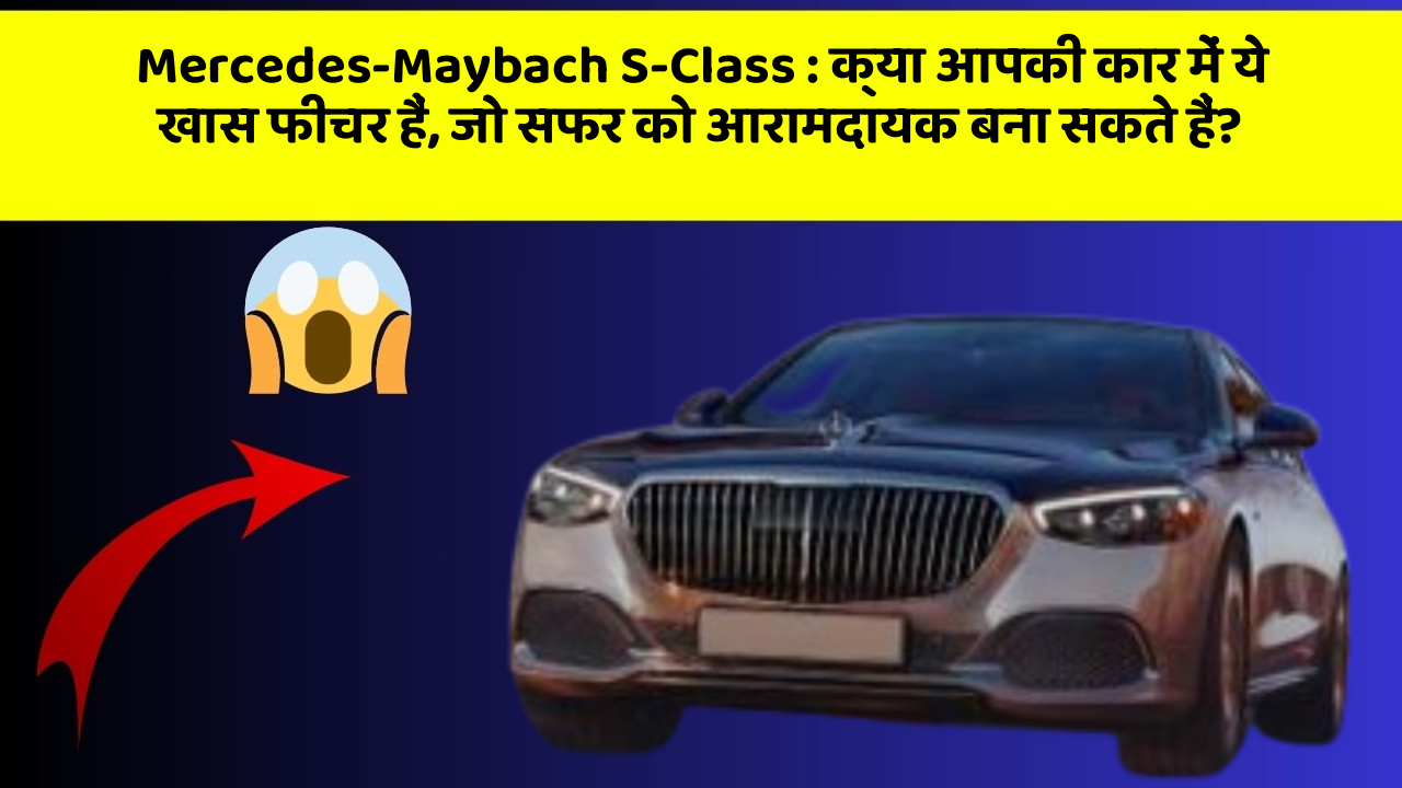 Mercedes-Maybach S-Class: क्या आपकी कार में ये खास फीचर हैं, जो सफर को आरामदायक बना सकते हैं?