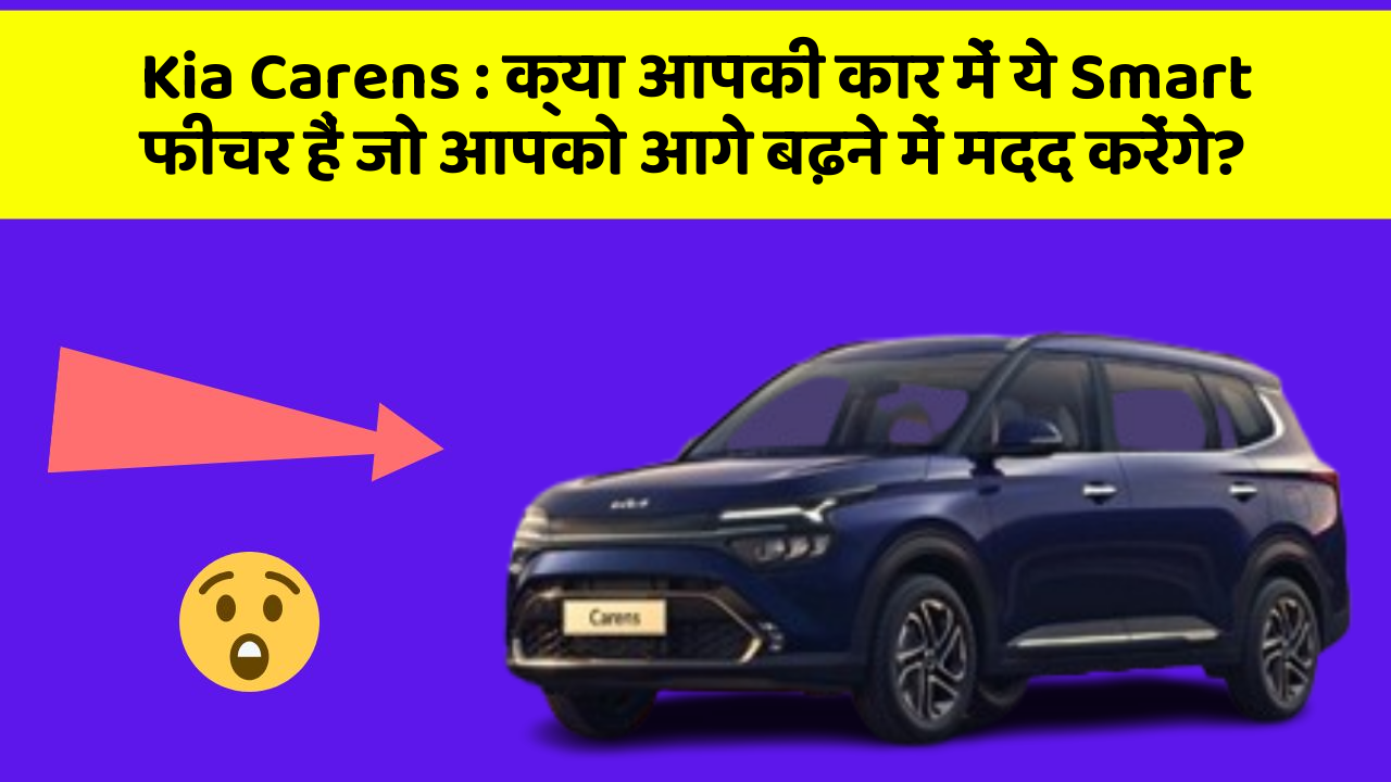 Kia Carens : क्या आपकी कार में ये Smart फीचर हैं जो आपको आगे बढ़ने में मदद करेंगे?
