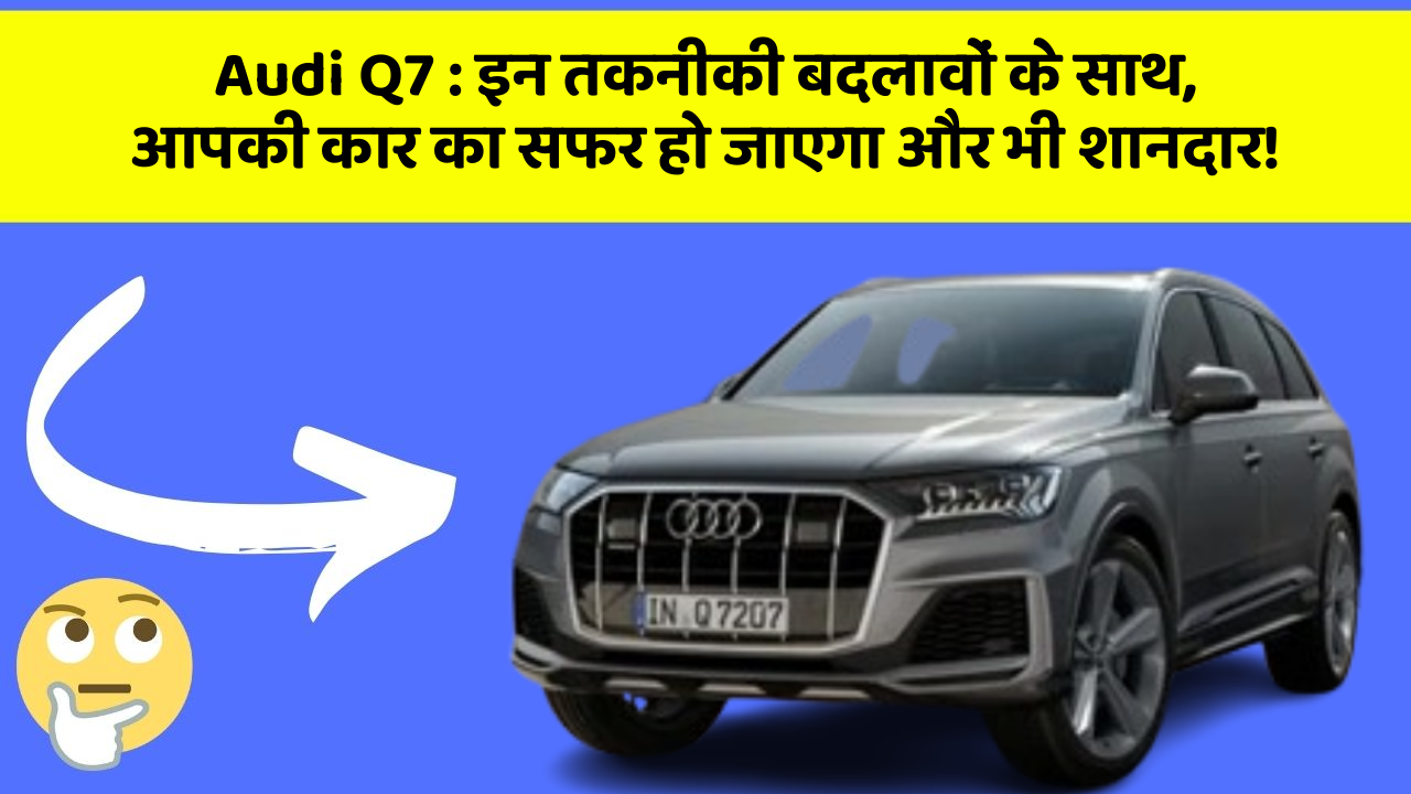Audi Q7: इन तकनीकी बदलावों के साथ, आपकी कार का सफर हो जाएगा और भी शानदार!