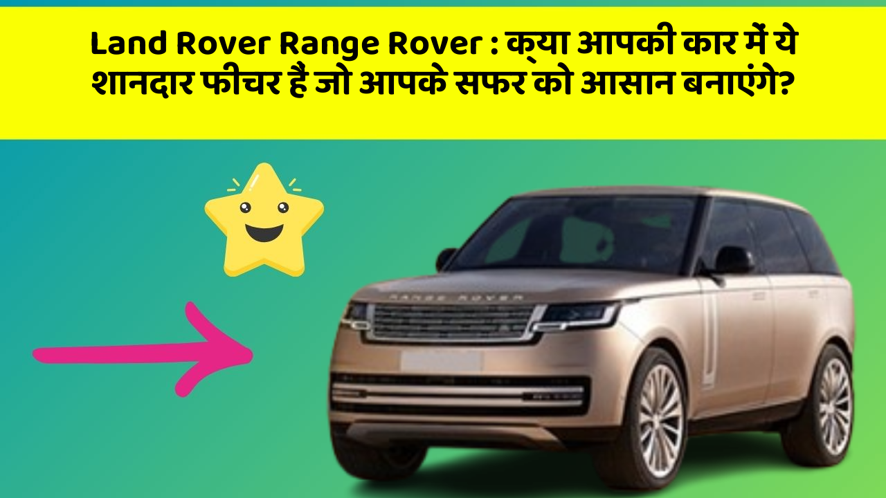 Land Rover Range Rover: क्या आपकी कार में ये शानदार फीचर हैं जो आपके सफर को आसान बनाएंगे?