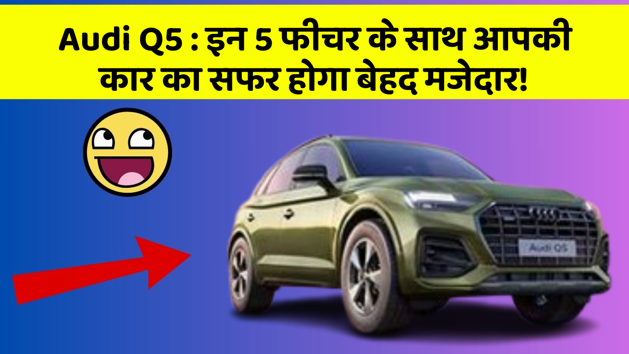 Audi Q5:इन 5 फीचर के साथ आपकी कार का सफर होगा बेहद मजेदार!