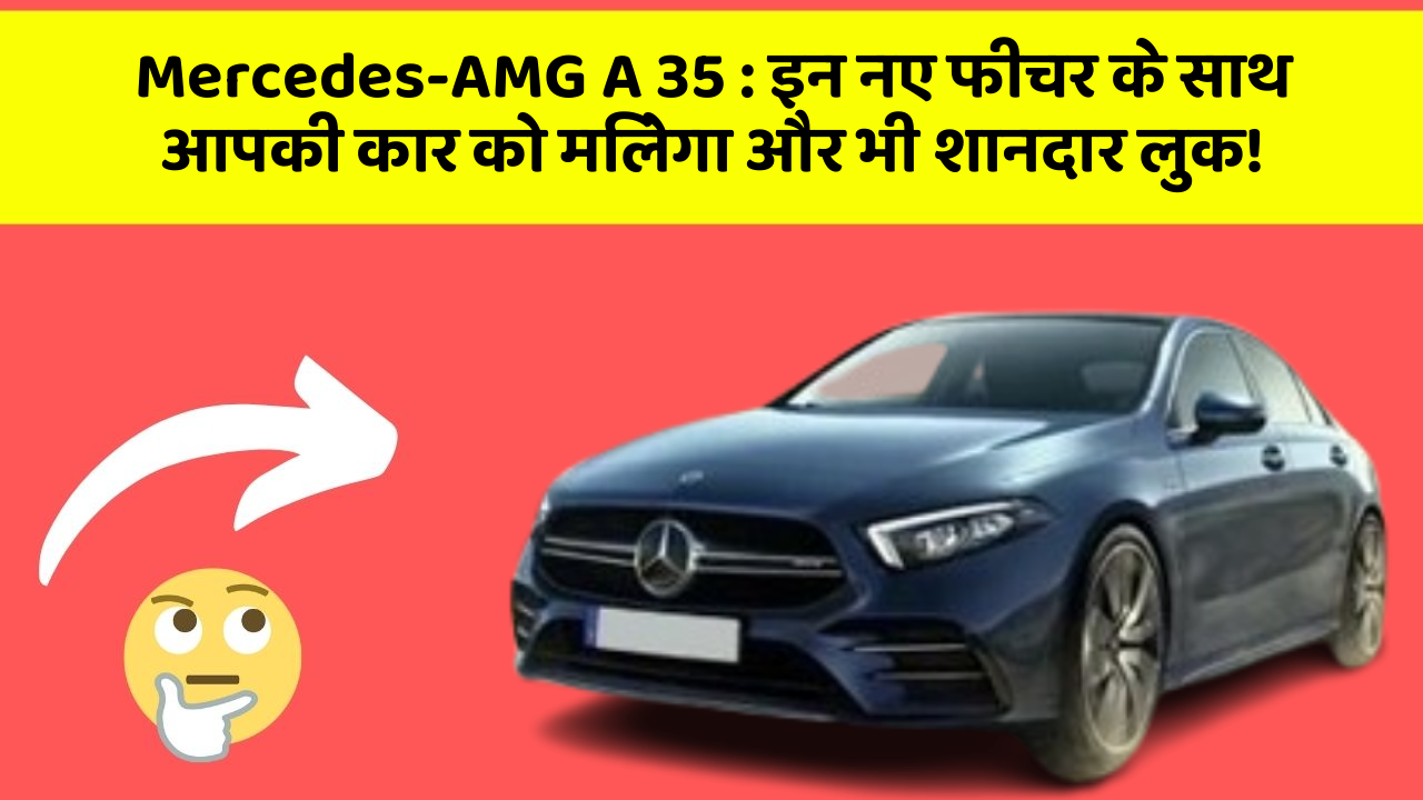 Mercedes-AMG A 35: इन नए फीचर के साथ आपकी कार को मिलेगा और भी शानदार लुक!