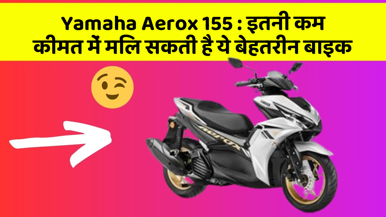 Yamaha Aerox 155: इतनी कम कीमत में मिल सकती है ये बेहतरीन बाइक