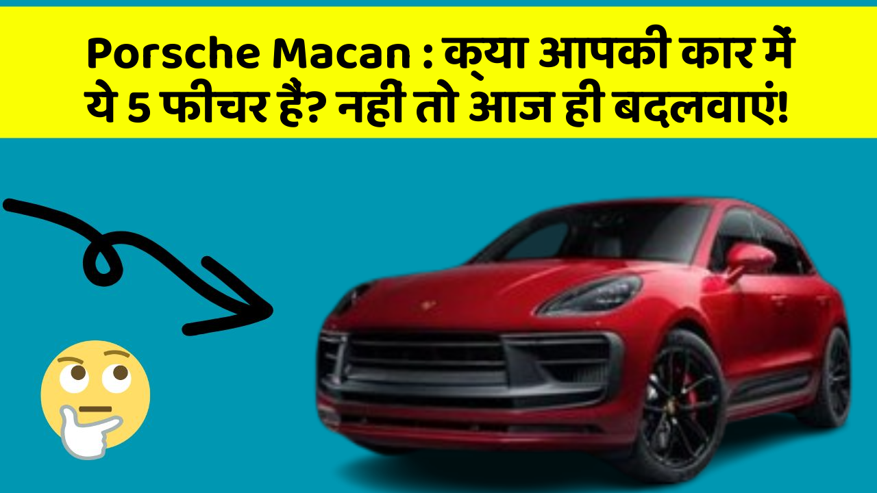 Porsche Macan: क्या आपकी कार में ये 5 फीचर हैं? नहीं तो आज ही बदलवाएं!