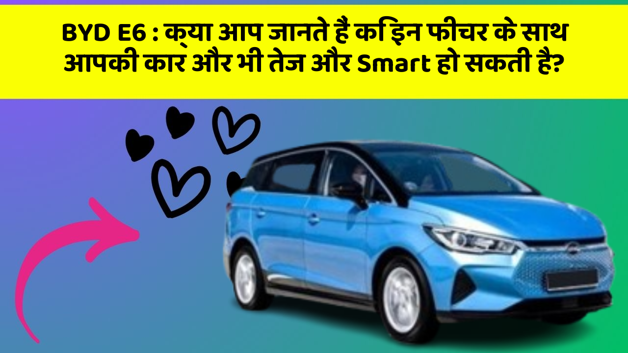 BYD E6: क्या आप जानते हैं कि इन फीचर के साथ आपकी कार और भी तेज और Smart हो सकती है?
