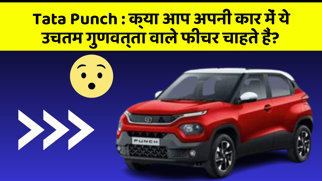 Tata Punch: क्या आप अपनी कार में ये उचतम गुणवत्ता वाले फीचर चाहते हैं?