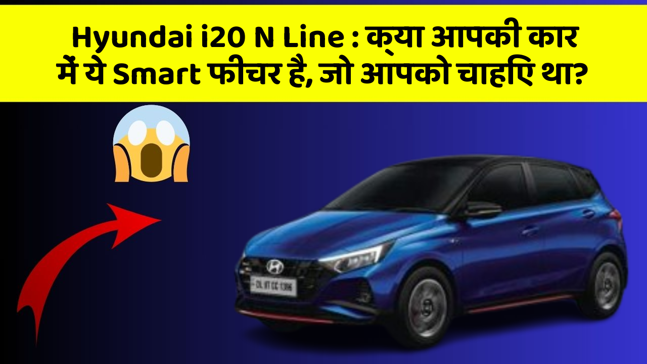 Hyundai i20 N Line: क्या आपकी कार में ये Smart फीचर है, जो आपको चाहिए था?