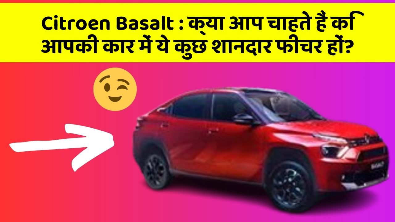Citroen Basalt: क्या आप चाहते हैं कि आपकी कार में ये कुछ शानदार फीचर हों?