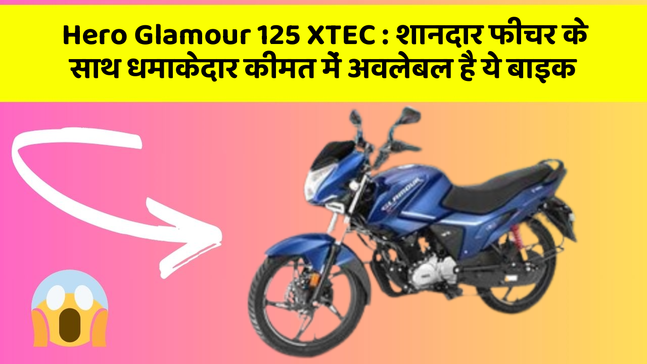 Hero Glamour 125 XTEC: शानदार फीचर के साथ धमाकेदार कीमत में अवलेबल है ये बाइक