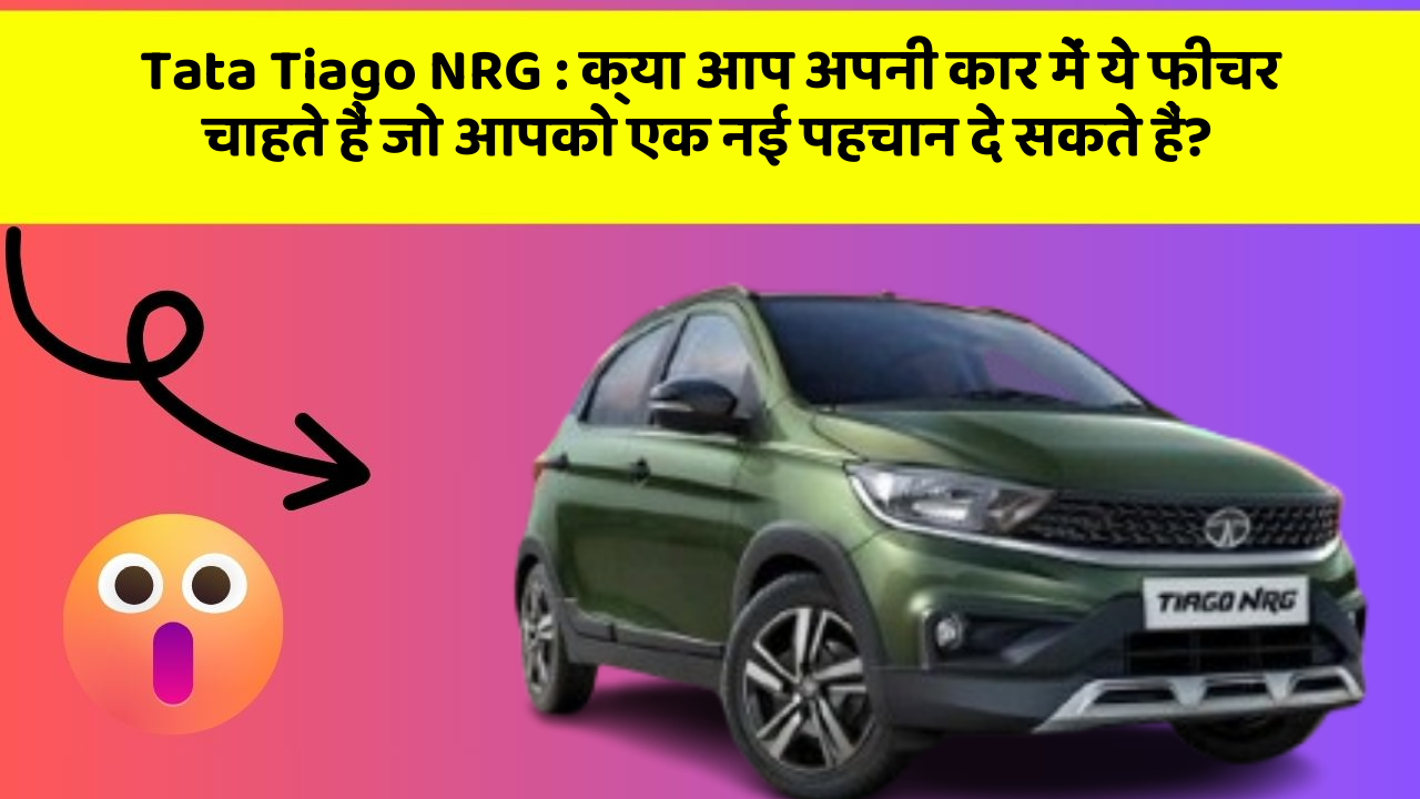 Tata Tiago NRG: क्या आप अपनी कार में ये फीचर चाहते हैं जो आपको एक नई पहचान दे सकते हैं?