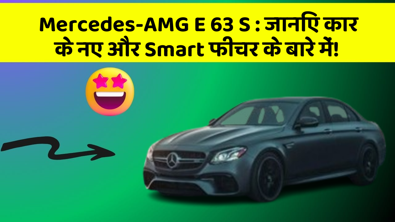 Mercedes-AMG E 63 S: जानिए कार के नए और Smart फीचर के बारे में!