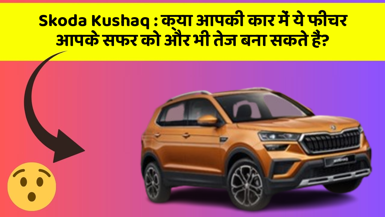 Skoda Kushaq: क्या आपकी कार में ये फीचर आपके सफर को और भी तेज बना सकते हैं?