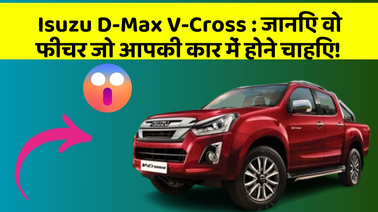 Isuzu D-Max V-Cross: जानिए वो फीचर जो आपकी कार में होने चाहिए!