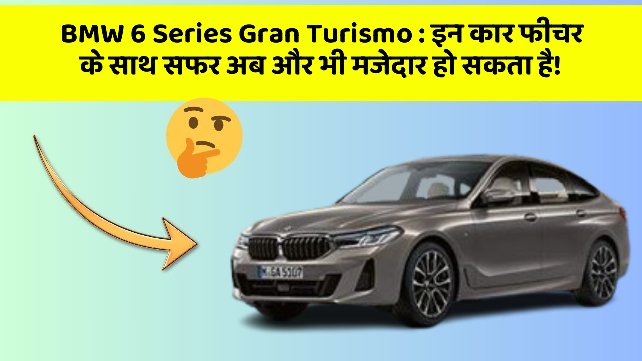 BMW 6 Series Gran Turismo: इन कार फीचर के साथ सफर अब और भी मजेदार हो सकता है!