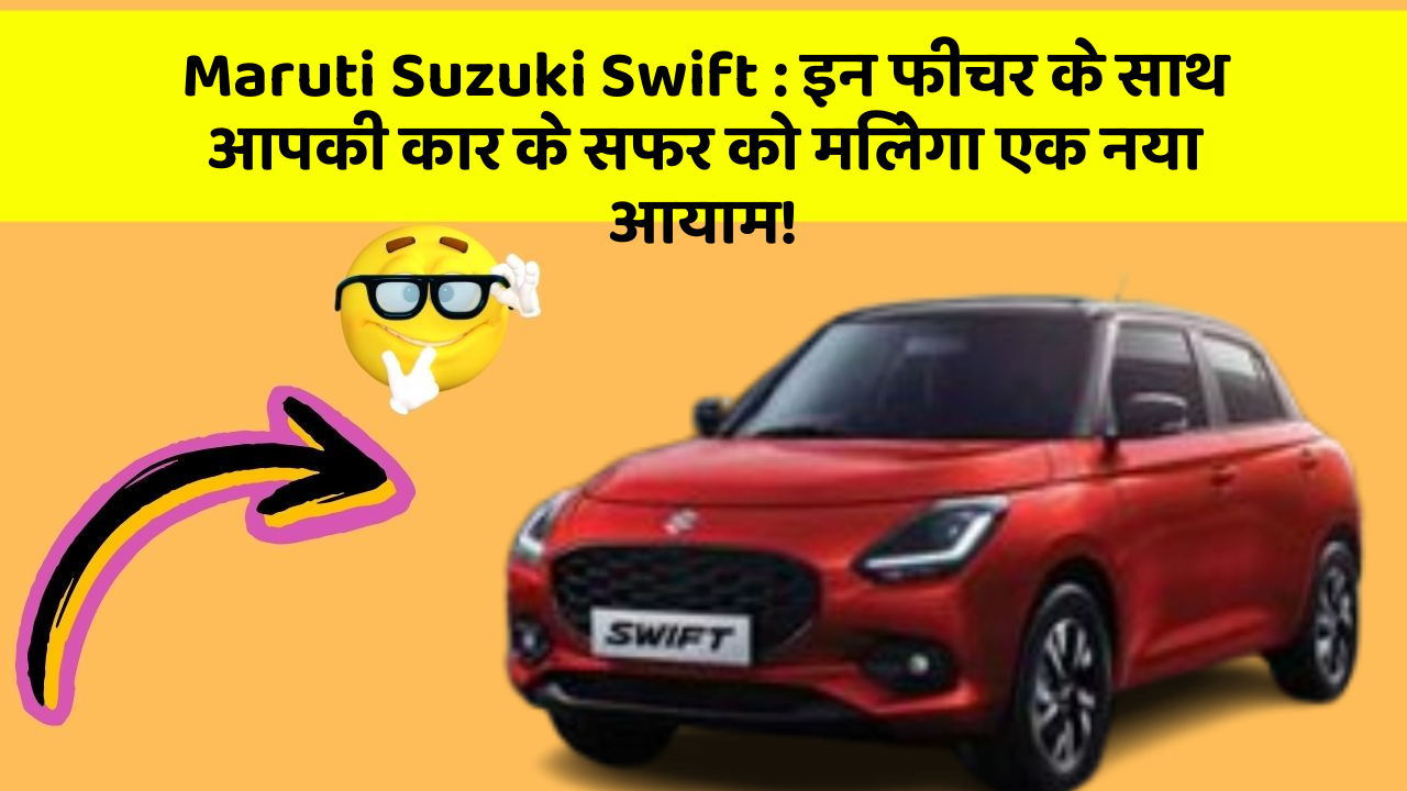 Maruti Suzuki Swift: इन फीचर के साथ आपकी कार के सफर को मिलेगा एक नया आयाम!