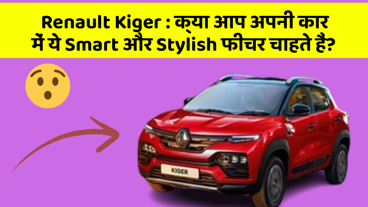 Renault Kiger: क्या आप अपनी कार में ये Smart और Stylish फीचर चाहते हैं?