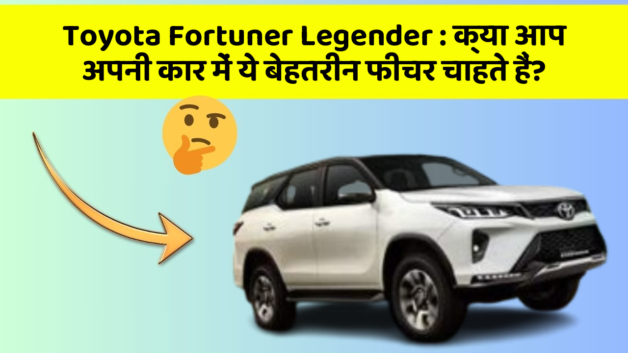 Toyota Fortuner Legender: क्या आप अपनी कार में ये बेहतरीन फीचर चाहते हैं?