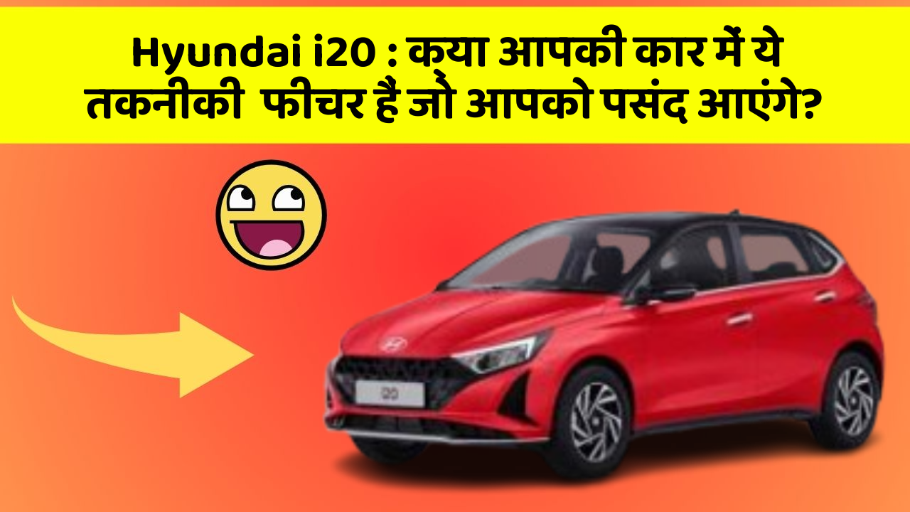 Hyundai i20 : क्या आपकी कार में ये तकनीकी  फीचर हैं जो आपको पसंद आएंगे?