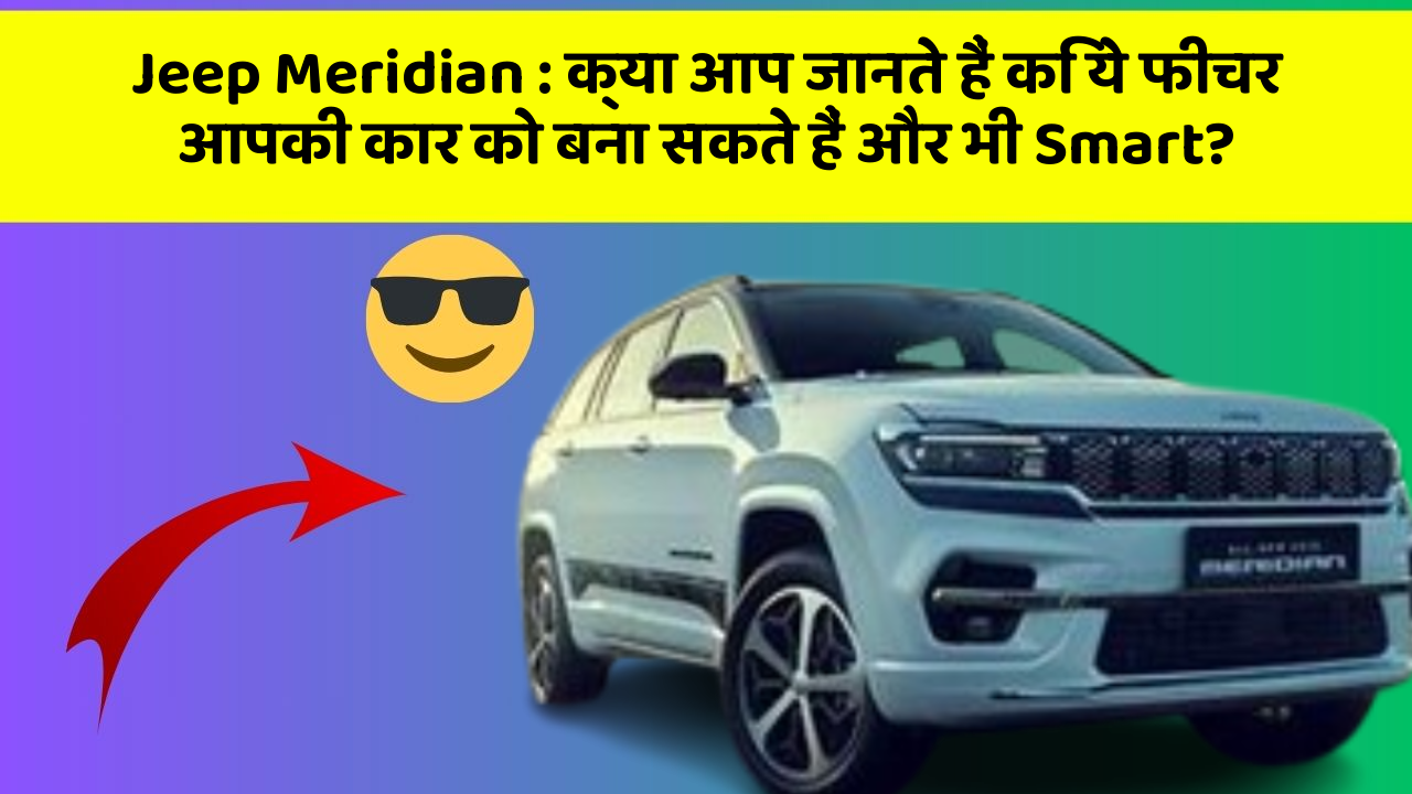 Jeep Meridian: क्या आप जानते हैं कि ये फीचर आपकी कार को बना सकते हैं और भी Smart?