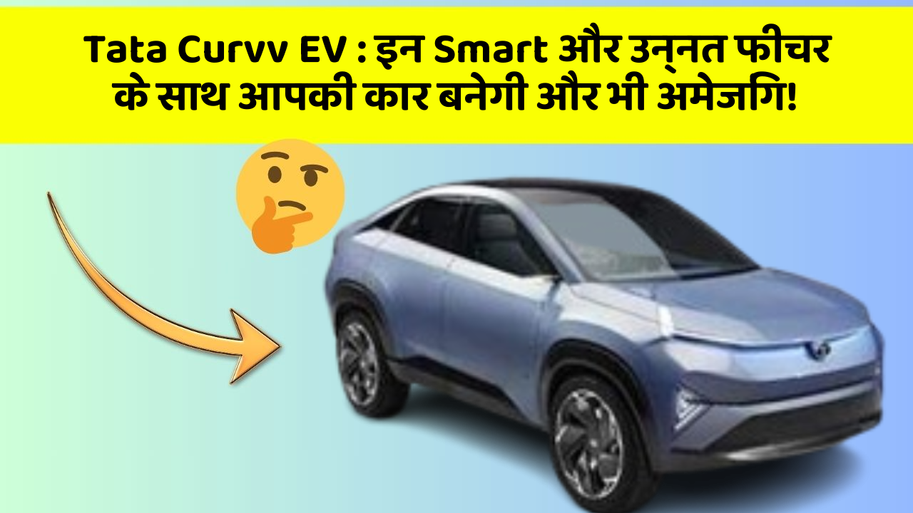 Tata Curvv EV : इन Smart और उन्नत फीचर के साथ आपकी कार बनेगी और भी अमेजिंग!
