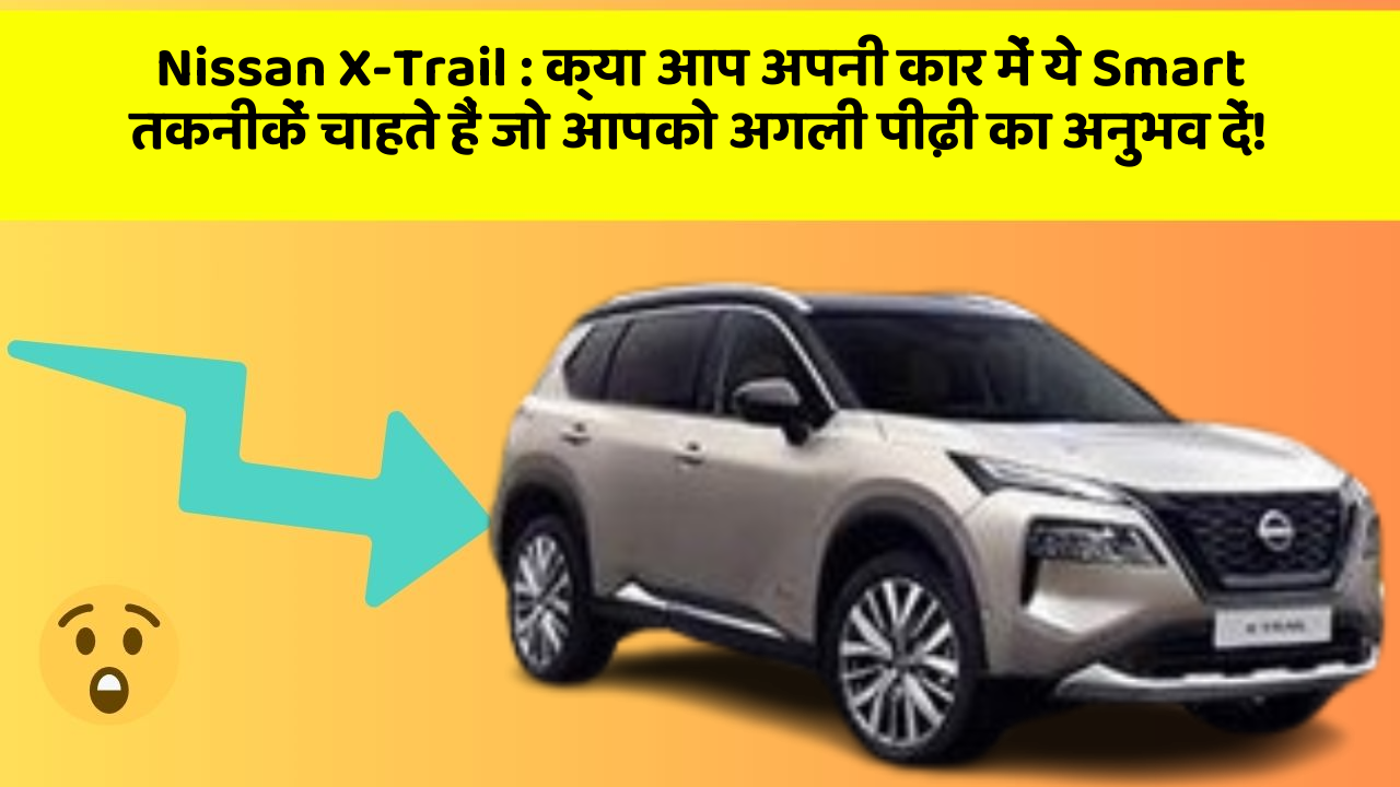 Nissan X-Trail: क्या आप अपनी कार में ये Smart तकनीकें चाहते हैं जो आपको अगली पीढ़ी का अनुभव दें!