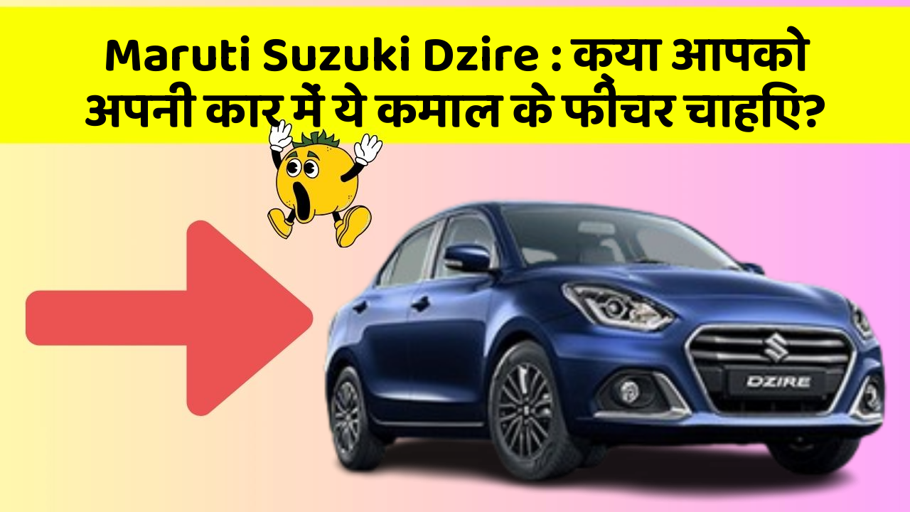 Maruti Suzuki Dzire:क्या आपको अपनी कार में ये कमाल के फीचर चाहिए?
