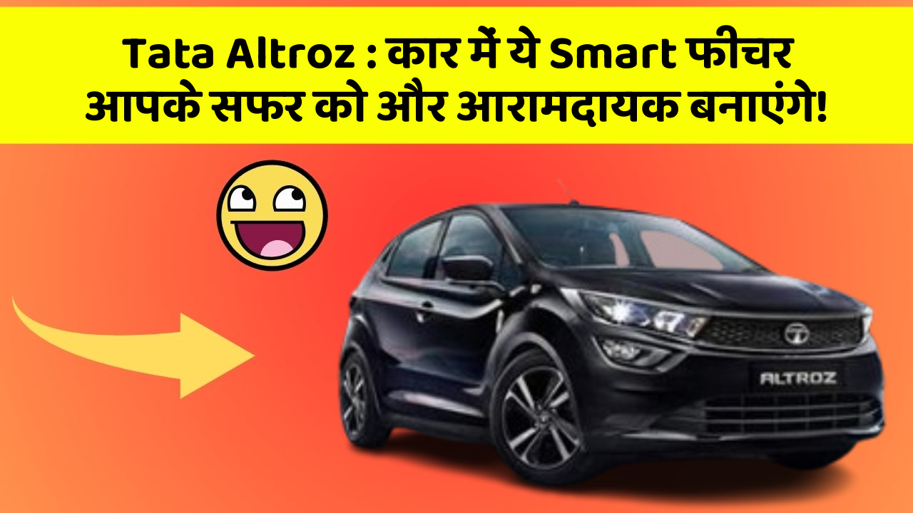 Tata Altroz: कार में ये Smart फीचर आपके सफर को और आरामदायक बनाएंगे!