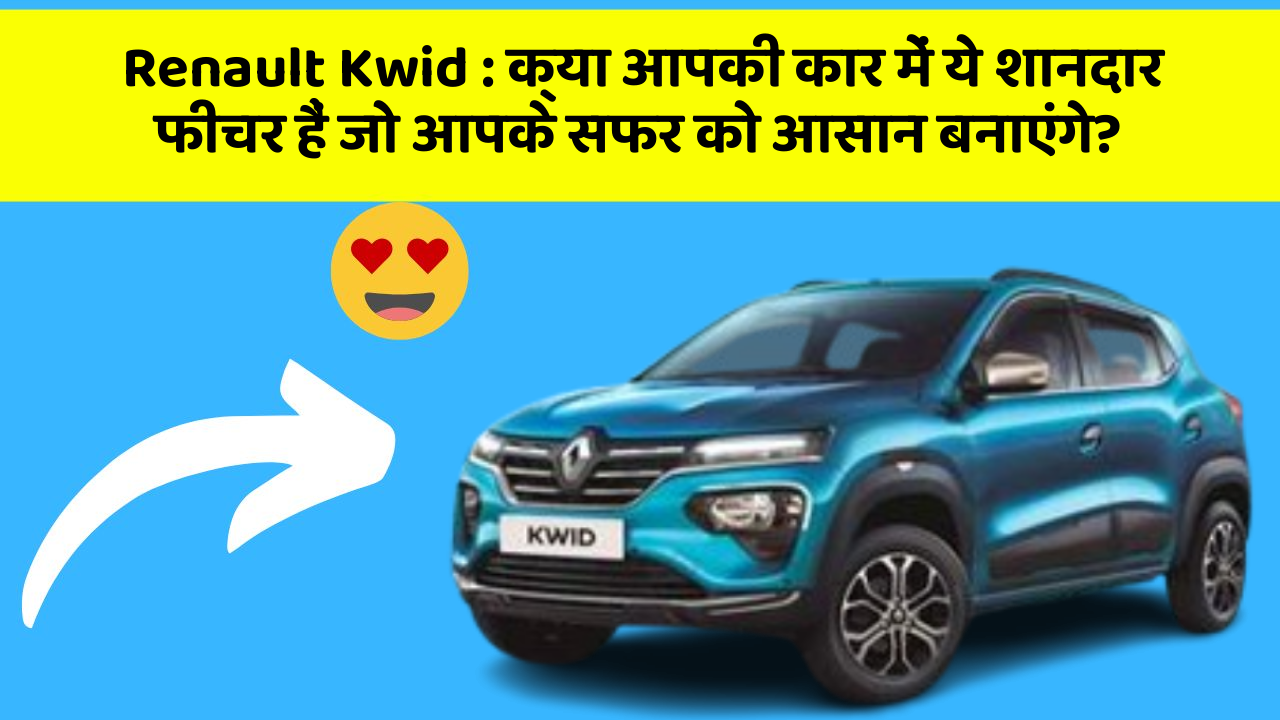 Renault Kwid: क्या आपकी कार में ये शानदार फीचर हैं जो आपके सफर को आसान बनाएंगे?