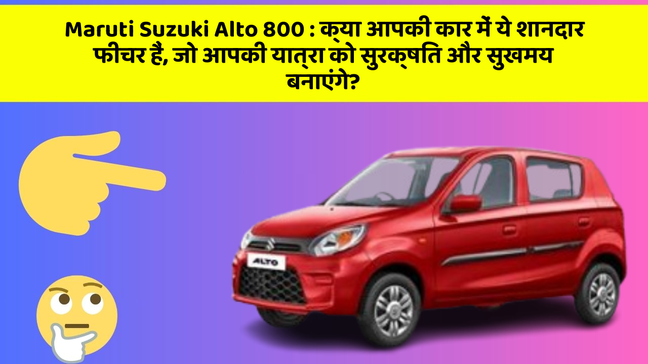 Maruti Suzuki Alto 800: क्या आपकी कार में ये शानदार फीचर हैं, जो आपकी यात्रा को सुरक्षित और सुखमय बनाएंगे?