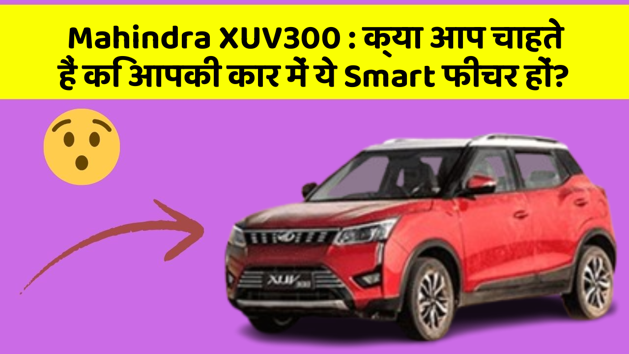 Mahindra XUV300: क्या आप चाहते हैं कि आपकी कार में ये Smart फीचर हों?