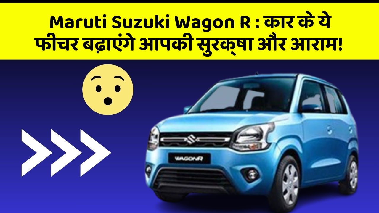 Maruti Suzuki Wagon R: कार के ये फीचर बढ़ाएंगे आपकी सुरक्षा और आराम!