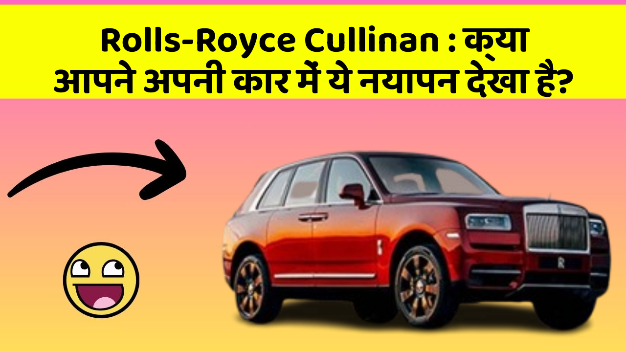 Rolls-Royce Cullinan: क्या आपने अपनी कार में ये नयापन देखा है?
