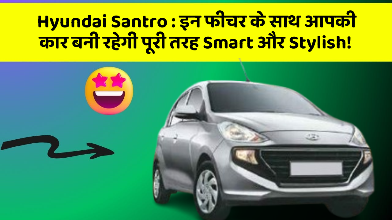 Hyundai Santro : इन फीचर के साथ आपकी कार बनी रहेगी पूरी तरह Smart और Stylish!
