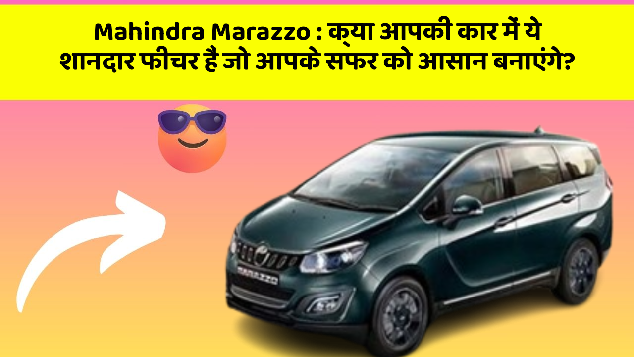 Mahindra Marazzo:क्या आपकी कार में ये शानदार फीचर हैं जो आपके सफर को आसान बनाएंगे?