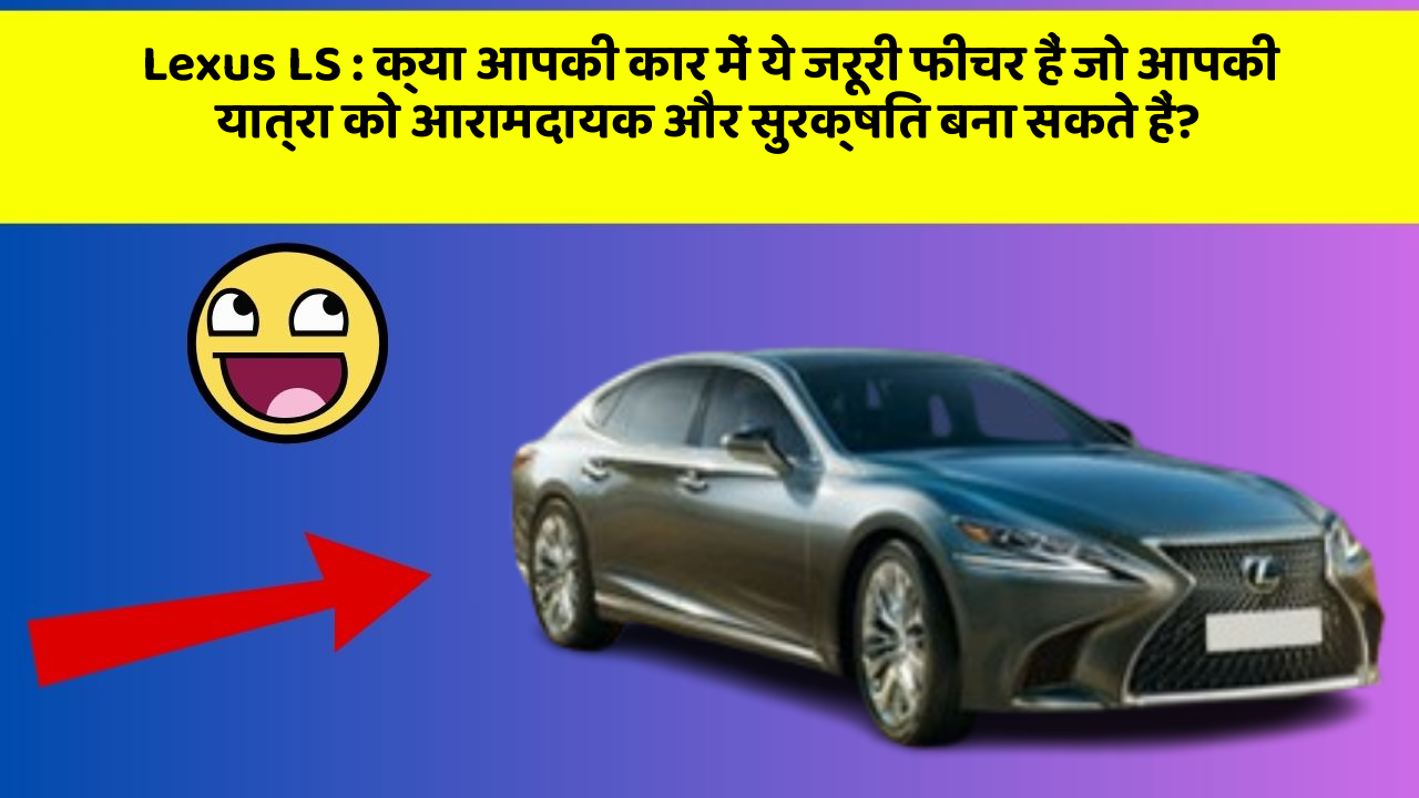 Lexus LS : क्या आपकी कार में ये जरूरी फीचर हैं जो आपकी यात्रा को आरामदायक और सुरक्षित बना सकते हैं?