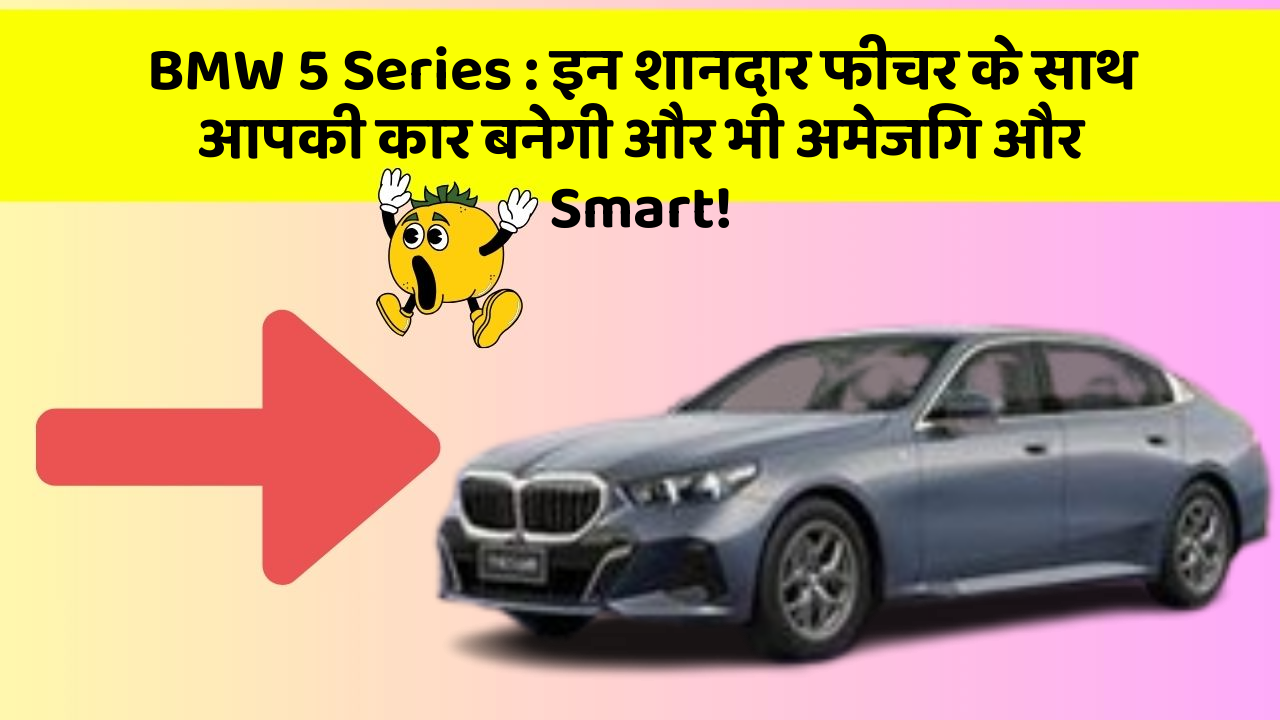 BMW 5 Series : इन शानदार फीचर के साथ आपकी कार बनेगी और भी अमेजिंग और Smart!