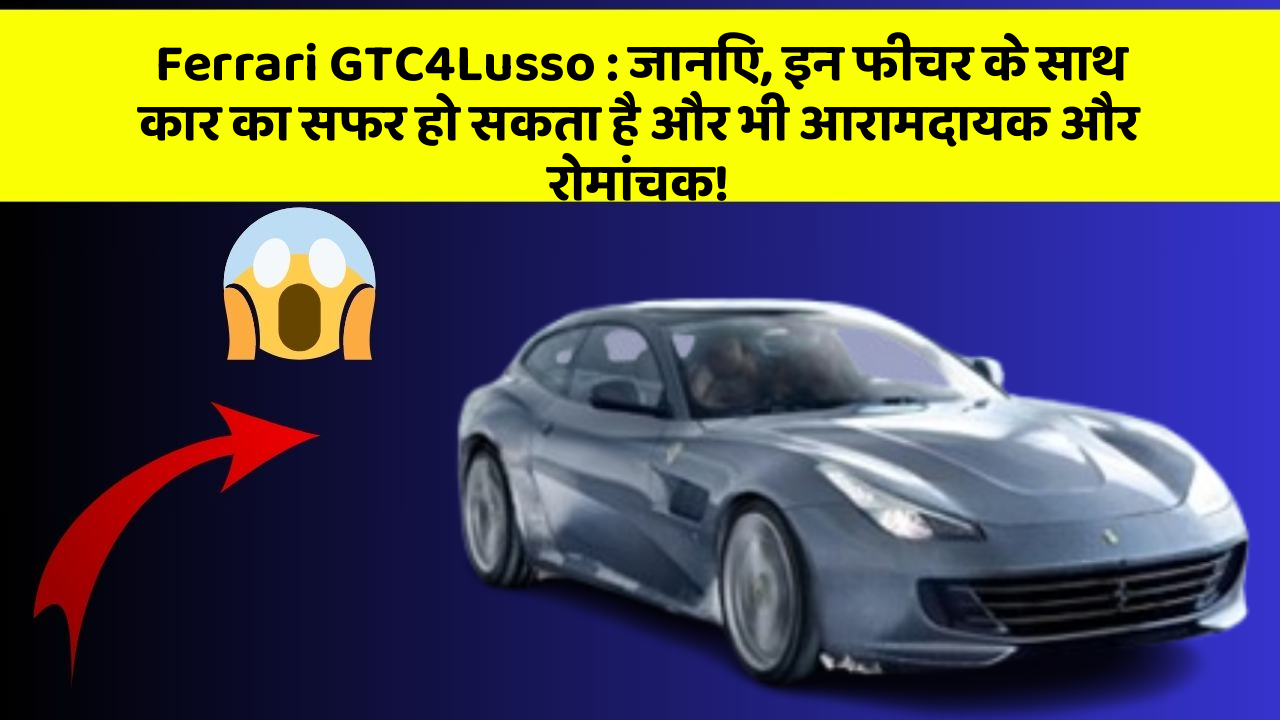 Ferrari GTC4Lusso: जानिए, इन फीचर के साथ कार का सफर हो सकता है और भी आरामदायक और रोमांचक!